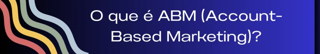 Banner com a frase "O Que é ABM". A imagem descreve a metodologia de ABM (Account-Based Marketing) como uma estratégia de marketing personalizada, focada em empresas específicas e baseada em uma abordagem individualizada para maximizar o impacto e os resultados.