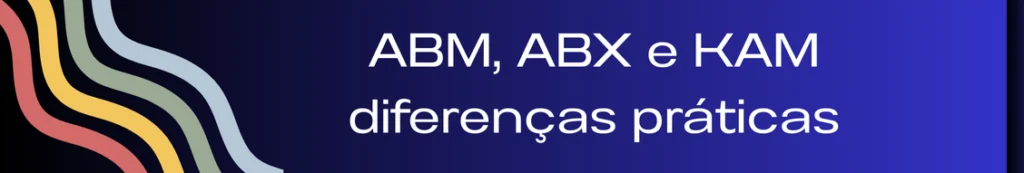 Banner destacando as diferenças entre ABM (Account-Based Marketing), ABX (Account-Based Experience) e KAM (Key Account Management), com a frase "ABM x ABX x KAM: Entenda as Diferenças". A imagem ilustra como cada estratégia se aplica a diferentes aspectos do processo de vendas e relacionamento com o cliente, com ABM focando em marketing para contas específicas, ABX criando experiências personalizadas e KAM gerenciando e maximizando o valor das contas-chave.