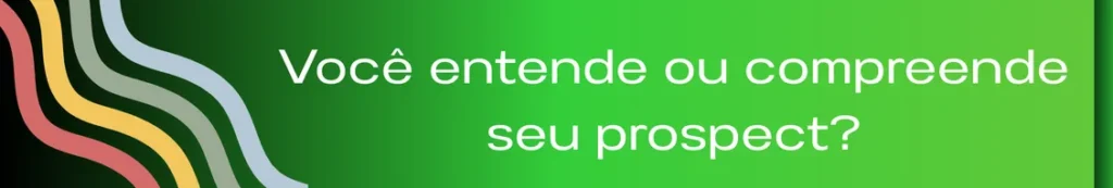 Banner com a frase "Você entende ou compreende seu prospect?" A imagem busca destacar a importância de uma abordagem mais profunda e empática na comunicação com prospects, indo além da simples compreensão superficial para estabelecer conexões mais significativas e eficazes.